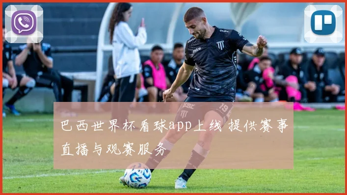 巴西世界杯看球app上线 提供赛事直播与观赛服务