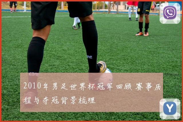 2010年男足世界杯冠军回顾 赛事历程与夺冠背景梳理