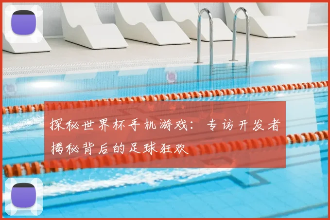探秘世界杯手机游戏：专访开发者揭秘背后的足球狂欢