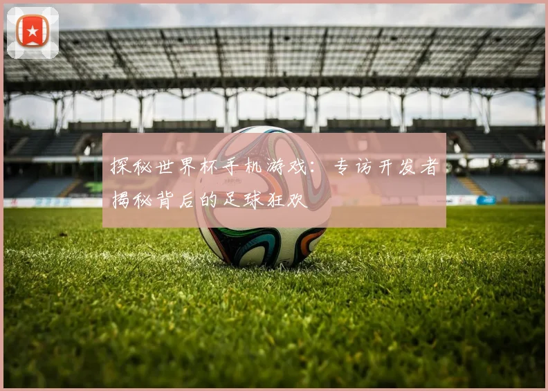 探秘世界杯手机游戏:专访开发者揭秘背后的足球狂欢