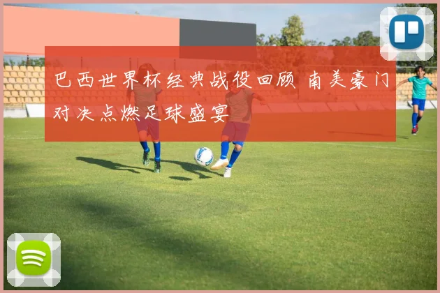 巴西世界杯经典战役回顾 南美豪门对决点燃足球盛宴