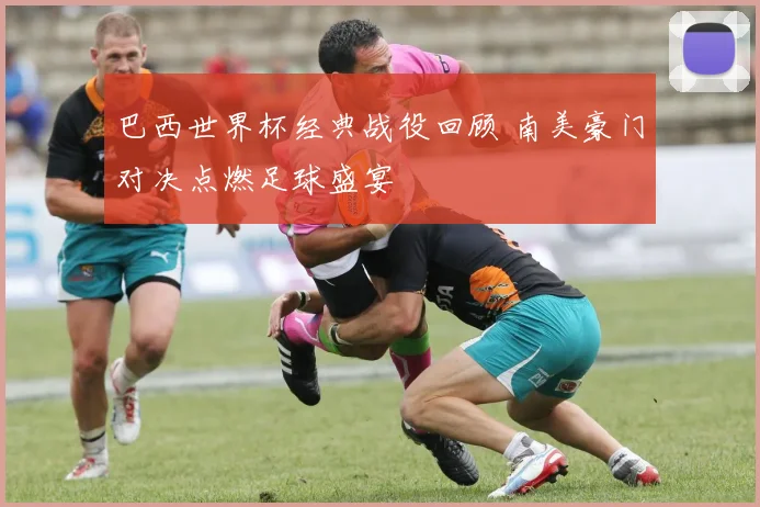 巴西世界杯经典战役回顾 南美豪门对决点燃足球盛宴