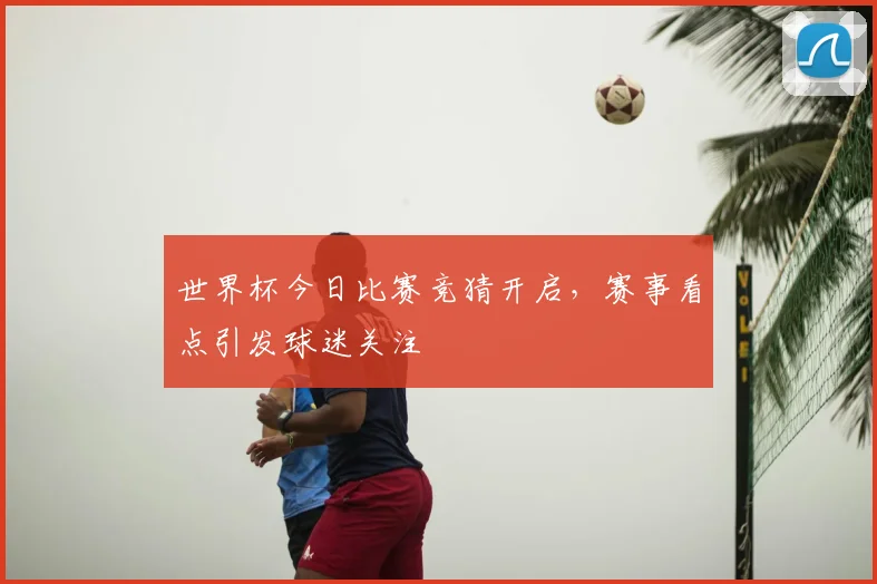 世界杯今日比赛竞猜开启,赛事看点引发球迷关注