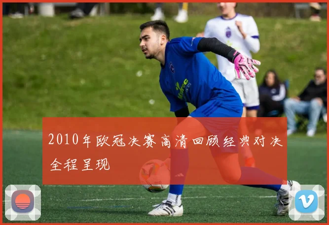 2010年欧冠决赛高清回顾经典对决全程呈现
