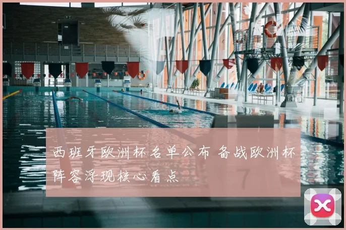 西班牙欧洲杯名单公布 备战欧洲杯阵容浮现核心看点