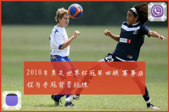 2010年男足世界杯冠军回顾 赛事历程与夺冠背景梳理