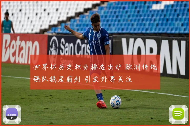 世界杯历史积分排名出炉 欧洲传统强队稳居前列 引发外界关注